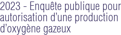 2023 - Enquête publique pour autorisation d'une production d'oxygène gazeux