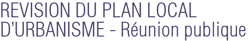 REVISION DU PLAN LOCAL D'URBANISME - Réunion publique 