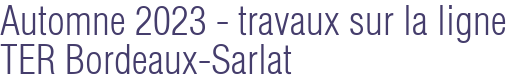 Automne 2023 - travaux sur la ligne TER Bordeaux-Sarlat